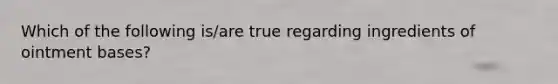 Which of the following is/are true regarding ingredients of ointment bases?