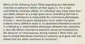 Which of the following is/are TRUE regarding non-Mendelian inheritance patterns? (Select all that apply.) a. For a trait controlled by mulitiple alleles, an individual may have more than one allele present at a single gene locus controlling the trait b. Polygenic inheritance is responsible for continuous phenotypes of traits c. Gene-by-gene interactions occur when one gene controls many different traits d. Co-dominant inheritance results in a blending or intermediate phenotype between two extremes e. Non-Mendelian inheritance patterns cannot be explained by the behavior of chromosomes during meiosis f. Most traits are due to simple Mendelian inheritance patterns (one gene with two alleles that are either dominant or recessive)