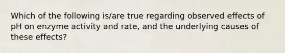 Which of the following is/are true regarding observed effects of pH on enzyme activity and rate, and the underlying causes of these effects?