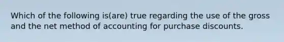 Which of the following is(are) true regarding the use of the gross and the net method of accounting for purchase discounts.