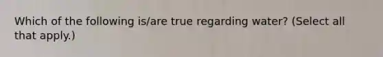 Which of the following is/are true regarding water? (Select all that apply.)