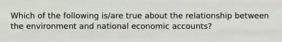 Which of the following is/are true about the relationship between the environment and national economic accounts?