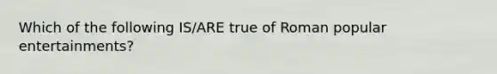 Which of the following IS/ARE true of Roman popular entertainments?