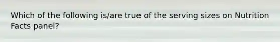 Which of the following is/are true of the serving sizes on Nutrition Facts panel?