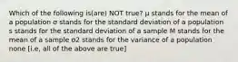 Which of the following is(are) NOT true? μ stands for the mean of a population σ stands for the standard deviation of a population s stands for the standard deviation of a sample M stands for the mean of a sample σ2 stands for the variance of a population none [i.e, all of the above are true]