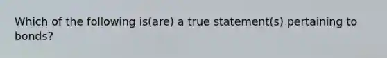 Which of the following is(are) a true statement(s) pertaining to bonds?