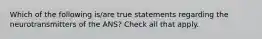 Which of the following is/are true statements regarding the neurotransmitters of the ANS? Check all that apply.