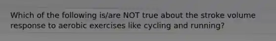 Which of the following is/are NOT true about the stroke volume response to aerobic exercises like cycling and running?