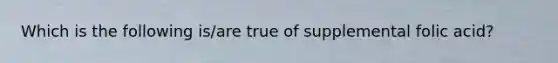 Which is the following is/are true of supplemental folic acid?