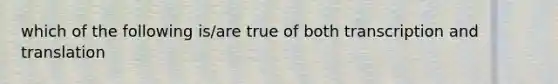 which of the following is/are true of both transcription and translation