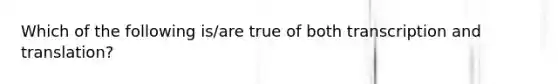 Which of the following is/are true of both transcription and translation?