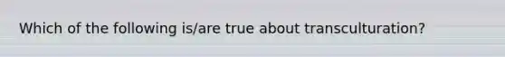 Which of the following is/are true about transculturation?