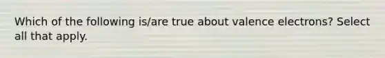 Which of the following is/are true about valence electrons? Select all that apply.