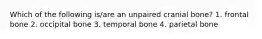 Which of the following is/are an unpaired cranial bone? 1. frontal bone 2. occipital bone 3. temporal bone 4. parietal bone