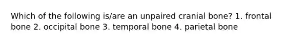 Which of the following is/are an unpaired cranial bone? 1. frontal bone 2. occipital bone 3. temporal bone 4. parietal bone