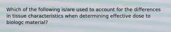 Which of the following is/are used to account for the differences in tissue characteristics when determining effective dose to biologc material?