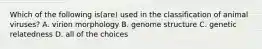 Which of the following is(are) used in the classification of animal viruses? A. virion morphology B. genome structure C. genetic relatedness D. all of the choices