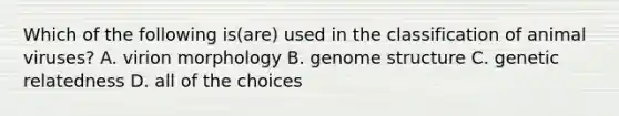 Which of the following is(are) used in the classification of animal viruses? A. virion morphology B. genome structure C. genetic relatedness D. all of the choices