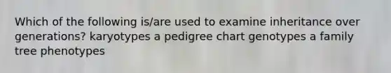 Which of the following is/are used to examine inheritance over generations? karyotypes a pedigree chart genotypes a family tree phenotypes