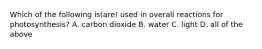 Which of the following is(are) used in overall reactions for photosynthesis? A. carbon dioxide B. water C. light D. all of the above