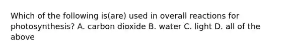 Which of the following is(are) used in overall reactions for photosynthesis? A. carbon dioxide B. water C. light D. all of the above