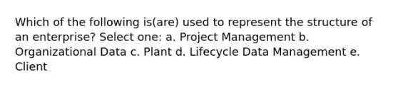 Which of the following is(are) used to represent the structure of an enterprise? Select one: a. Project Management b. Organizational Data c. Plant d. Lifecycle Data Management e. Client