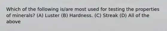 Which of the following is/are most used for testing the properties of minerals? (A) Luster (B) Hardness. (C) Streak (D) All of the above