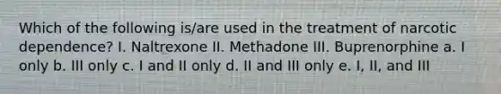 Which of the following is/are used in the treatment of narcotic dependence? I. Naltrexone II. Methadone III. Buprenorphine a. I only b. III only c. I and II only d. II and III only e. I, II, and III