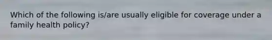 Which of the following is/are usually eligible for coverage under a family health policy?