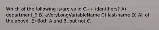 Which of the following is/are valid C++ identifiers? A) department_9 B) aVeryLongVariableName C) last-name D) All of the above. E) Both A and B, but not C.