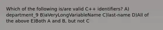 Which of the following is/are valid C++ identifiers? A) department_9 B)aVeryLongVariableName C)last-name D)All of the above E)Both A and B, but not C