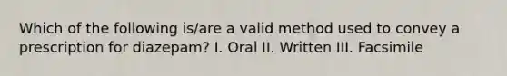 Which of the following is/are a valid method used to convey a prescription for diazepam? I. Oral II. Written III. Facsimile