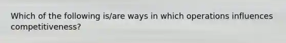 Which of the following is/are ways in which operations influences competitiveness?