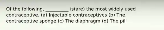 Of the following, __________ is(are) the most widely used contraceptive. (a) Injectable contraceptives (b) The contraceptive sponge (c) The diaphragm (d) The pill