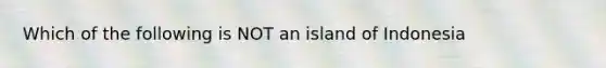 Which of the following is NOT an island of Indonesia