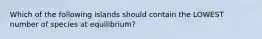 Which of the following islands should contain the LOWEST number of species at equilibrium?