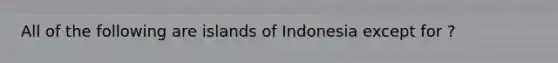 All of the following are islands of Indonesia except for ?