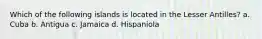 Which of the following islands is located in the Lesser Antilles? a. Cuba b. Antigua c. Jamaica d. Hispaniola