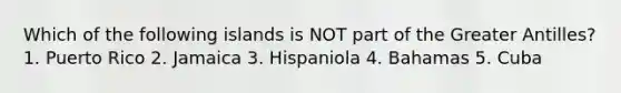 Which of the following islands is NOT part of the Greater Antilles? 1. Puerto Rico 2. Jamaica 3. Hispaniola 4. Bahamas 5. Cuba