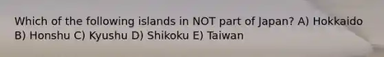 Which of the following islands in NOT part of Japan? A) Hokkaido B) Honshu C) Kyushu D) Shikoku E) Taiwan