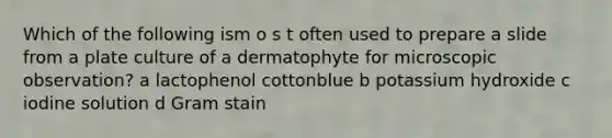 Which of the following ism o s t often used to prepare a slide from a plate culture of a dermatophyte for microscopic observation? a lactophenol cottonblue b potassium hydroxide c iodine solution d Gram stain