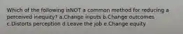 Which of the following isNOT a common method for reducing a perceived inequity? a.Change inputs b.Change outcomes c.Distorts perception d.Leave the job e.Change equity