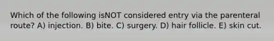 Which of the following isNOT considered entry via the parenteral route? A) injection. B) bite. C) surgery. D) hair follicle. E) skin cut.