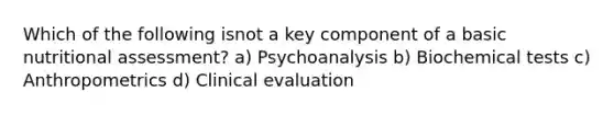 Which of the following isnot a key component of a basic nutritional assessment? a) Psychoanalysis b) Biochemical tests c) Anthropometrics d) Clinical evaluation