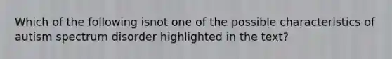 Which of the following isnot one of the possible characteristics of autism spectrum disorder highlighted in the text?