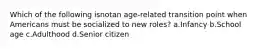 Which of the following isnotan age-related transition point when Americans must be socialized to new roles? a.Infancy b.School age c.Adulthood d.Senior citizen