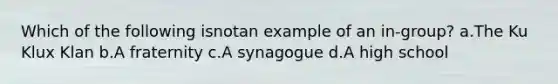 Which of the following isnotan example of an in-group? a.The Ku Klux Klan b.A fraternity c.A synagogue d.A high school