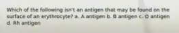 Which of the following isn't an antigen that may be found on the surface of an erythrocyte? a. A antigen b. B antigen c. O antigen d. Rh antigen