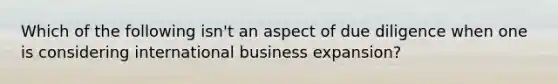 Which of the following isn't an aspect of due diligence when one is considering international business expansion?