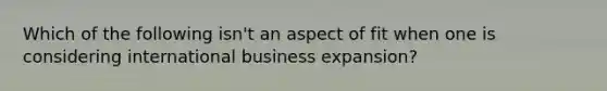 Which of the following isn't an aspect of fit when one is considering international business expansion?